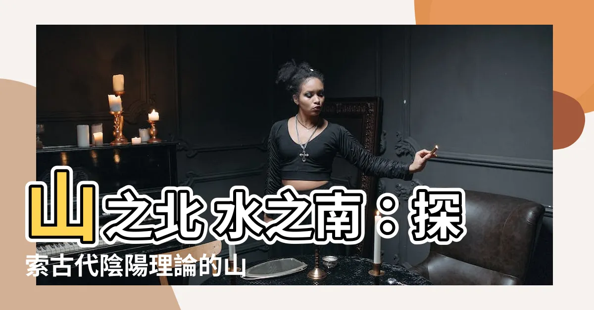 【山之北 水之南】山之北 水之南：探索古代陰陽理論的山水之謎