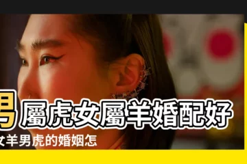 【屬虎和屬羊的婚配好不好】男屬虎女屬羊婚配好嗎女羊男虎的婚姻怎麼樣 |做了夫妻會怎樣 |屬虎和屬羊的適合做夫妻嗎 |