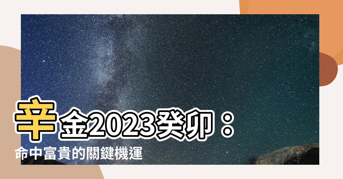 【辛金2023】辛金2023癸卯：命中富貴的關鍵機運，不可錯過！