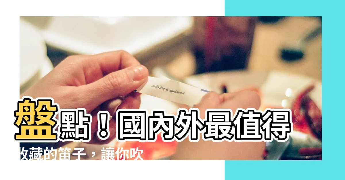 【笛子】盤點！國內外最值得收藏的笛子，讓你吹出動人樂章！