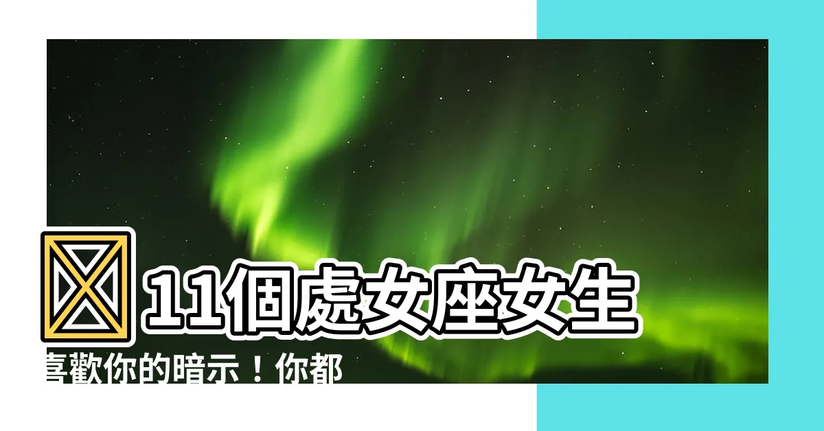 【處女座女生】🚨11個處女座女生喜歡你的暗示！你都知道嗎？😳