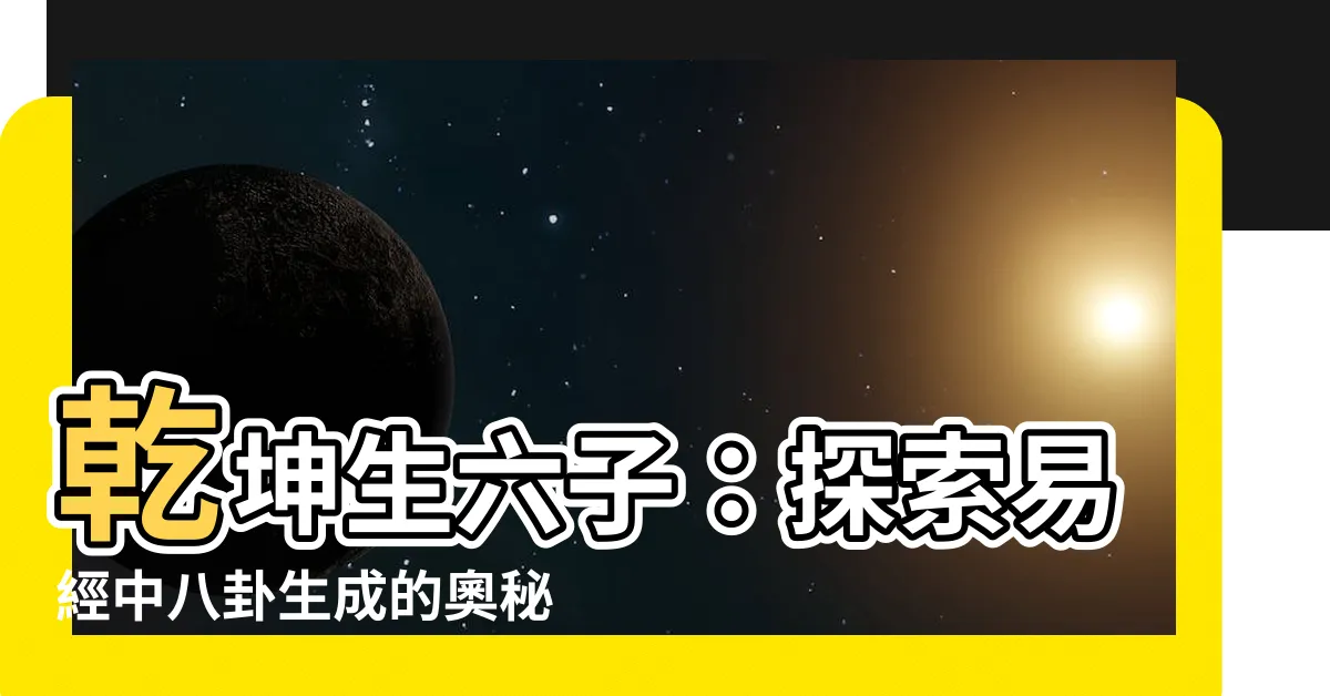 【乾坤生六子】乾坤生六子：探索易經中八卦生成的奧秘