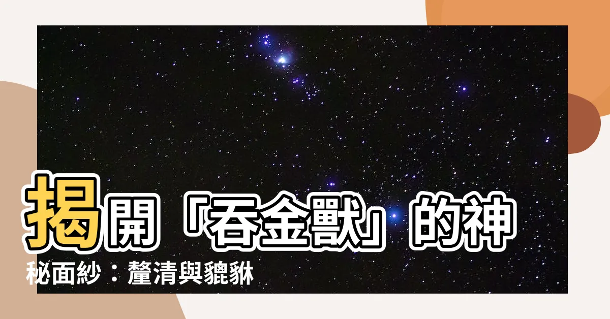 【吞金獸是貔貅嗎】揭開「吞金獸」的神秘面紗：釐清與貔貅的真假關係