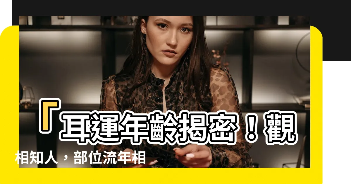 【耳運年齡】「耳運年齡揭密！觀相知人，部位流年相法，驚人秘密竟在此！」