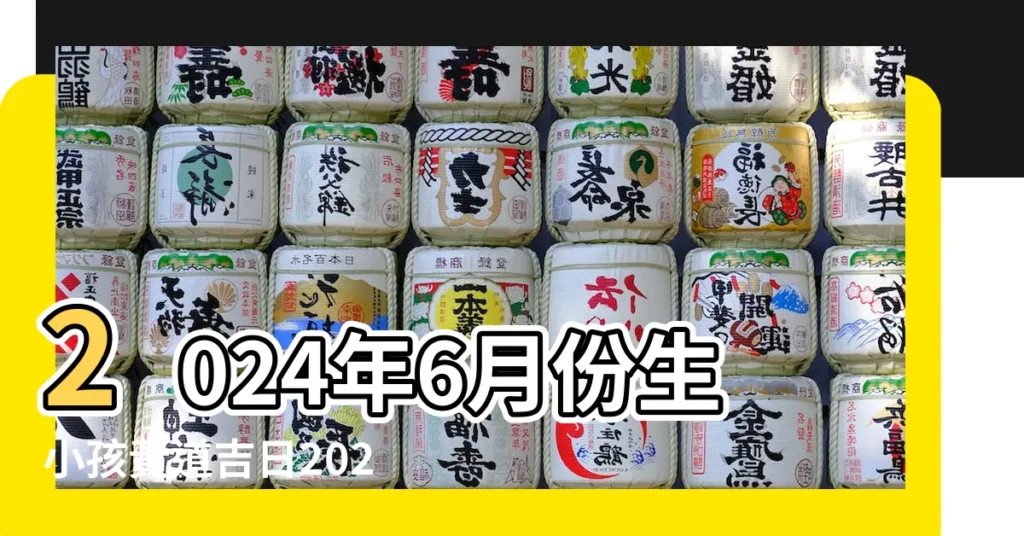 2024年6月份生小孩黃道吉日2024年6月生孩子最吉利好日子 |2023年6月生孩子的好日子 |陰曆六月哪天生小孩比較好 |【陰曆6月吉日生孩子那天】