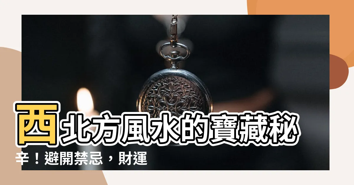 【西北方風水】西北方風水的寶藏秘辛！避開禁忌，財運亨通