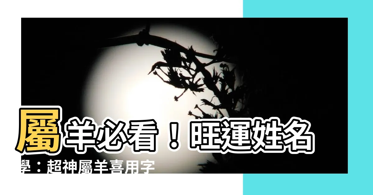 【屬羊喜用字】屬羊必看！旺運姓名學：超神屬羊喜用字曝光