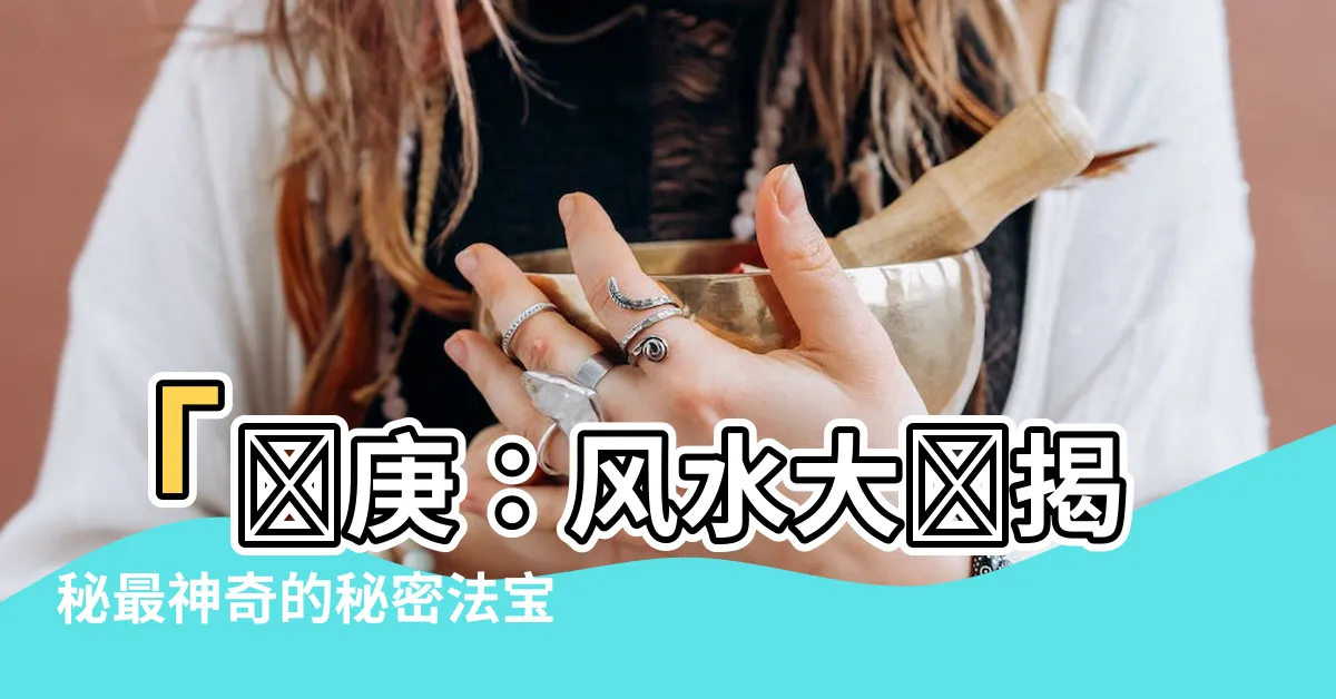 【羅庚】「羅庚：風水大師揭秘最神奇的秘密法寶，你絕對不敢相信！」