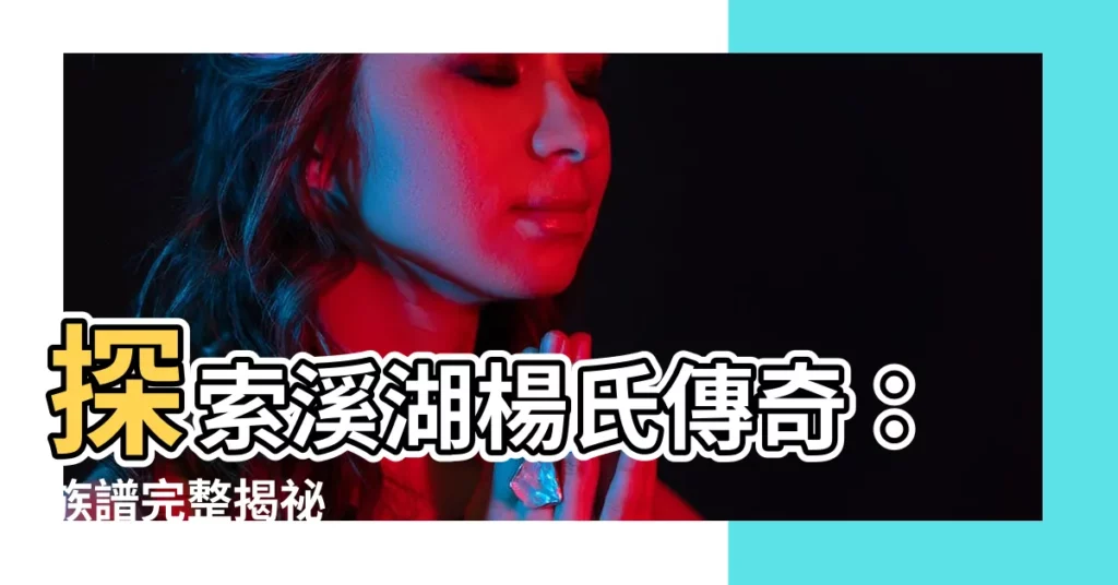 【溪湖楊氏族譜】探索溪湖楊氏傳奇：族譜完整揭秘