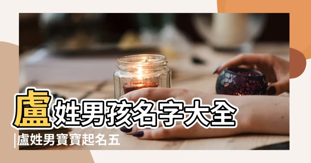 盧姓男孩名字大全 |盧姓男寶寶起名五行帶水 |缺水取名盧姓 |【盧姓帶熙的男孩名字】