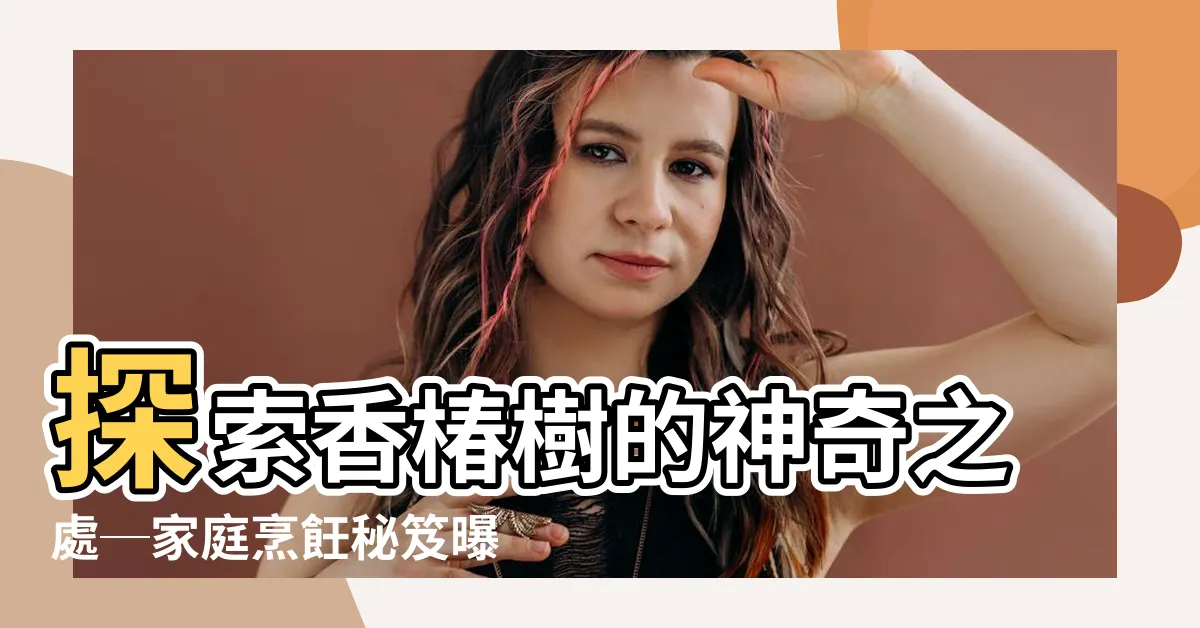 【椿樹】探索香椿樹的神奇之處─家庭烹飪秘笈曝光