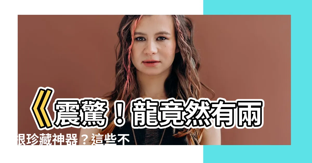 【龍有兩根】《震驚！龍竟然有兩根珍藏神器？這些不可告人的秘密大公開！》