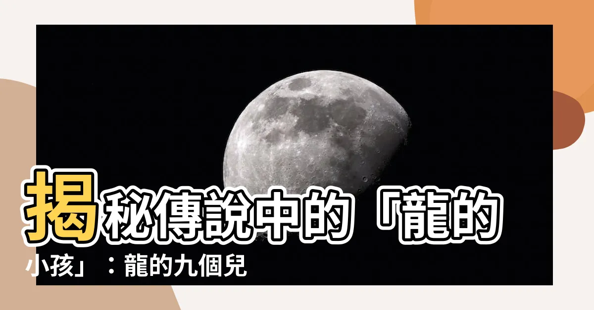 【龍的小孩】揭秘傳説中的「龍的小孩」：龍的九個兒子究竟是哪些神獸？