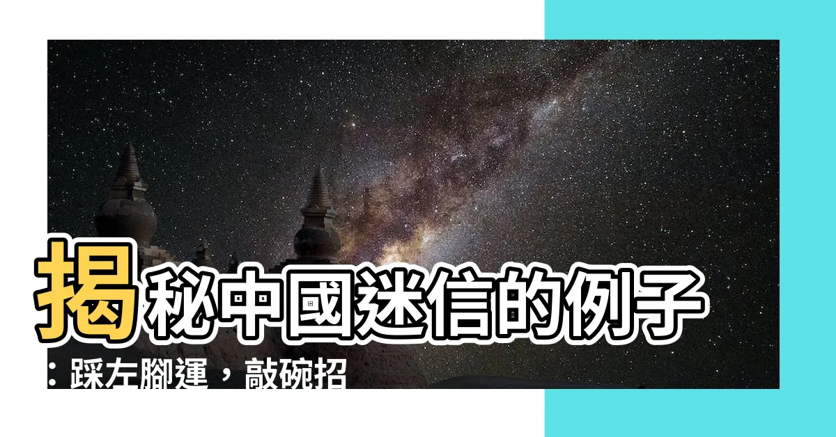 【迷信的例子】揭秘中國迷信的例子：踩左腳運，敲碗招災？