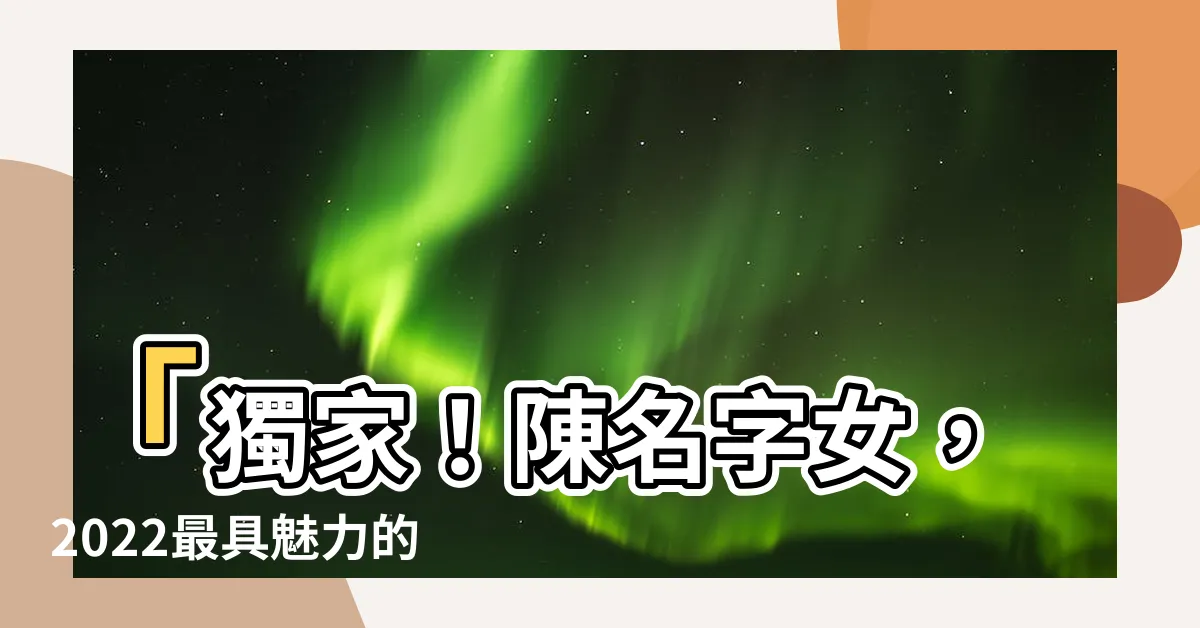【陳名字女】「獨家！陳名字女，2022最具魅力的陳姓女孩名字大公開！」