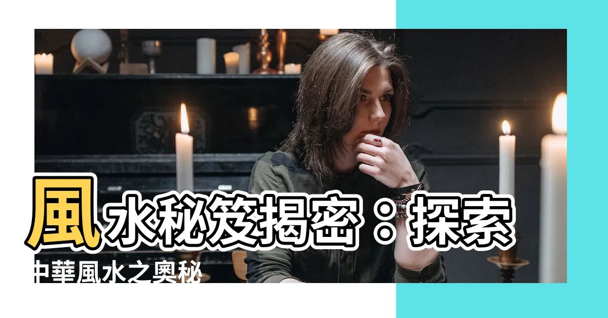 【中華風水着】風水秘笈揭密：探索中華風水之奧秘