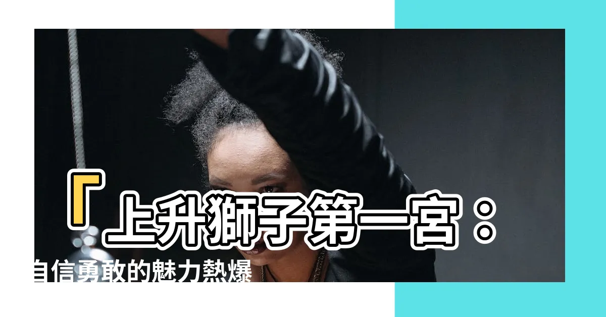【上升獅子第一宮】「上升獅子第一宮：自信勇敢的魅力熱爆點！」