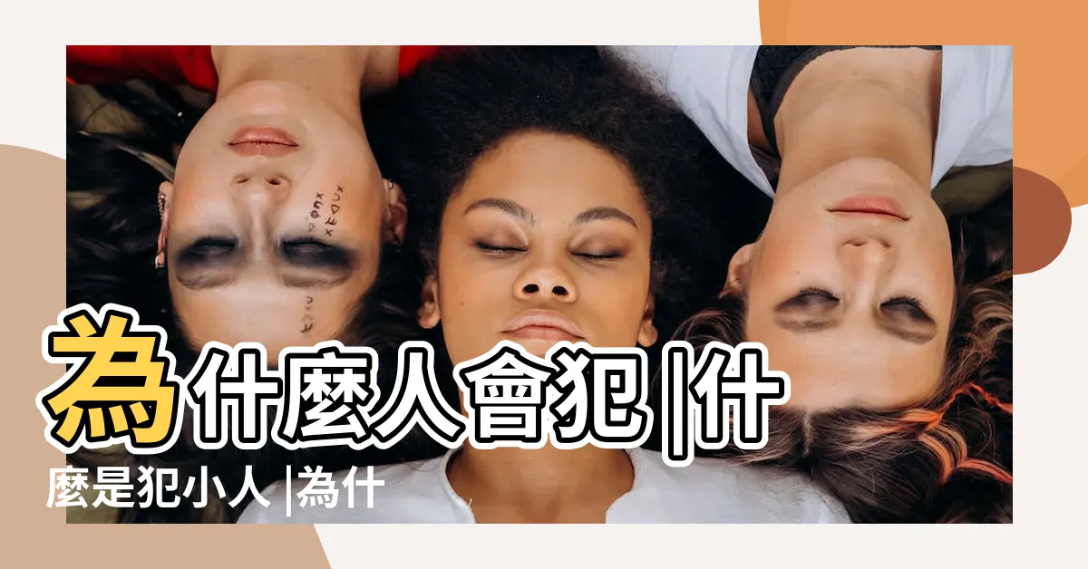 【犯小人原因】為什麼人會犯 |什麼是犯小人 |為什麼你總是犯小人 |