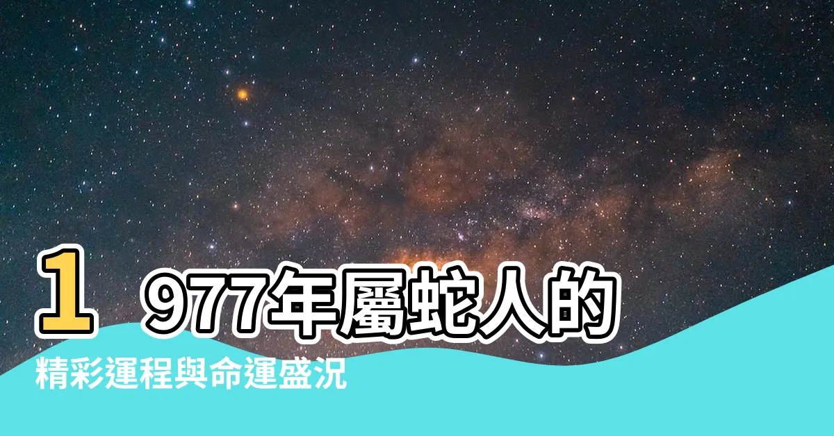 【1977 屬相】1977年屬蛇人的精彩運程與命運盛況！