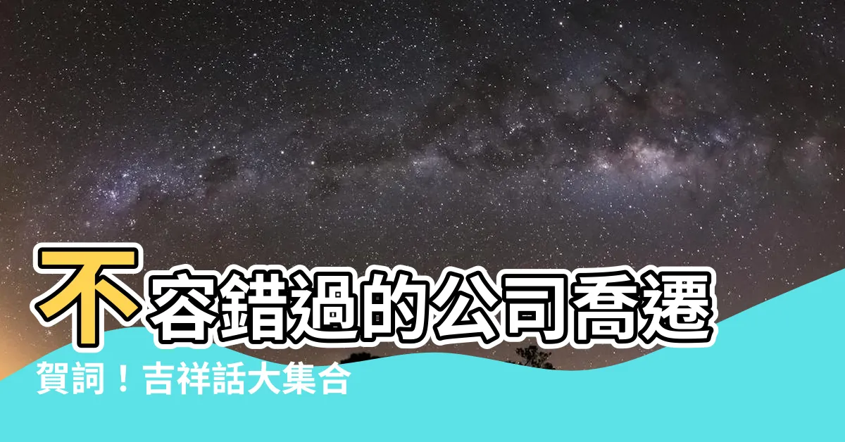 【公司喬遷】不容錯過的公司喬遷賀詞！吉祥話大集合，讓喬遷儀式圓滿成功