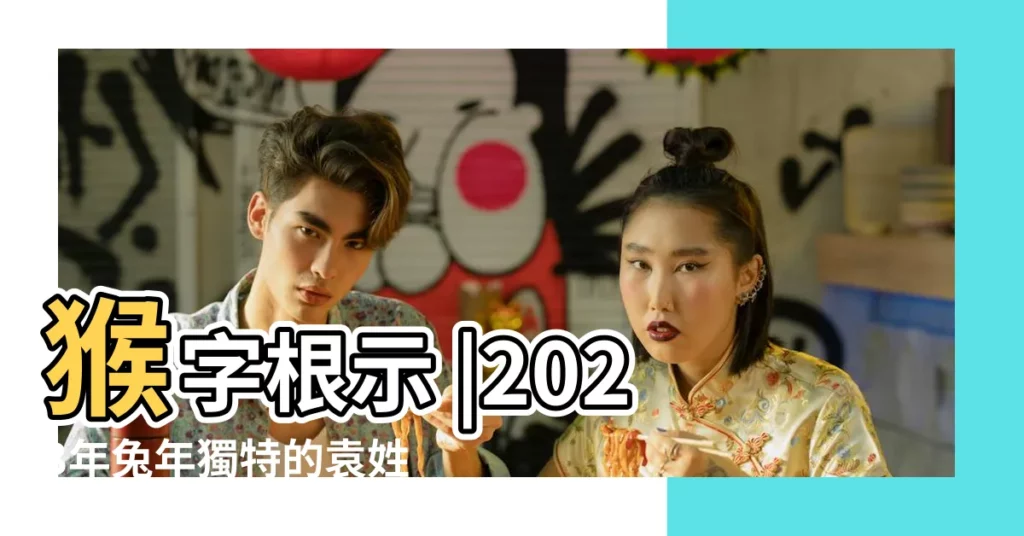 猴字根示 |2023年兔年獨特的袁姓名字 |【袁字代表什麼生肖】