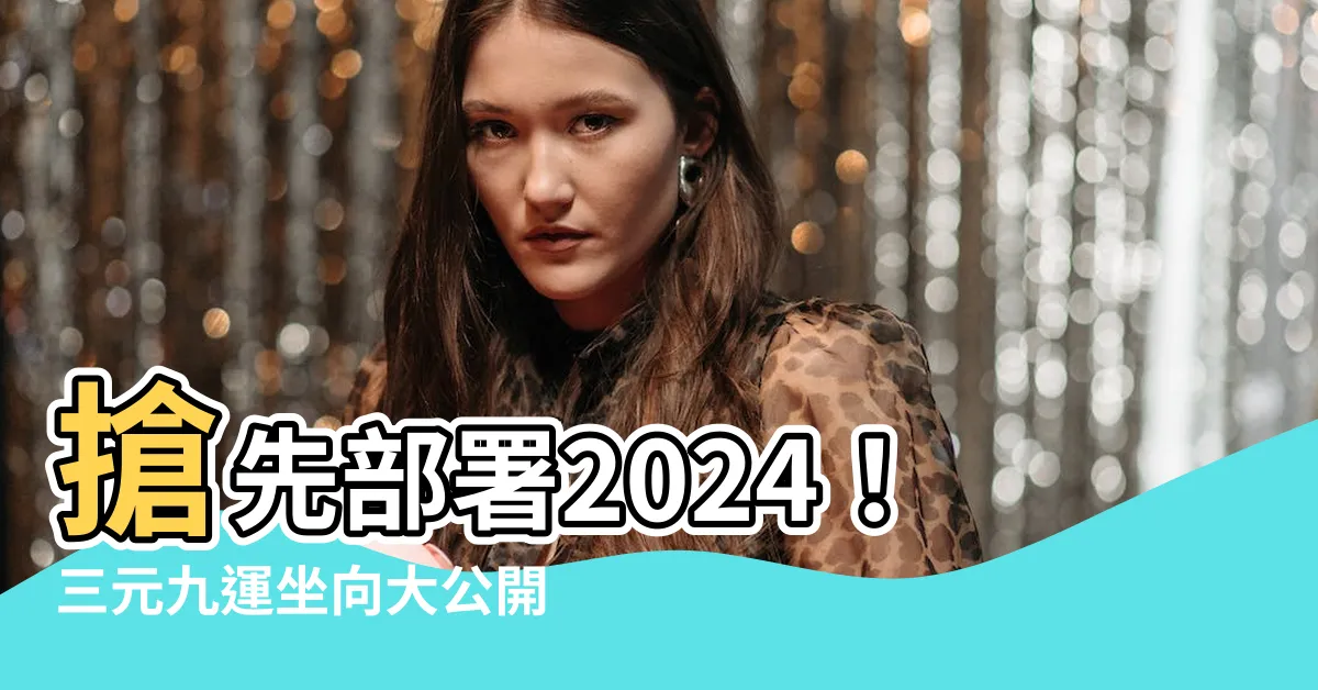 【三元九運坐向】搶先部署2024！三元九運坐向大公開，助你風生水起！