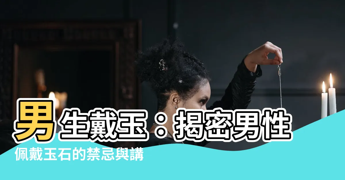 【男生戴玉】男生戴玉：揭密男性佩戴玉石的禁忌與講究