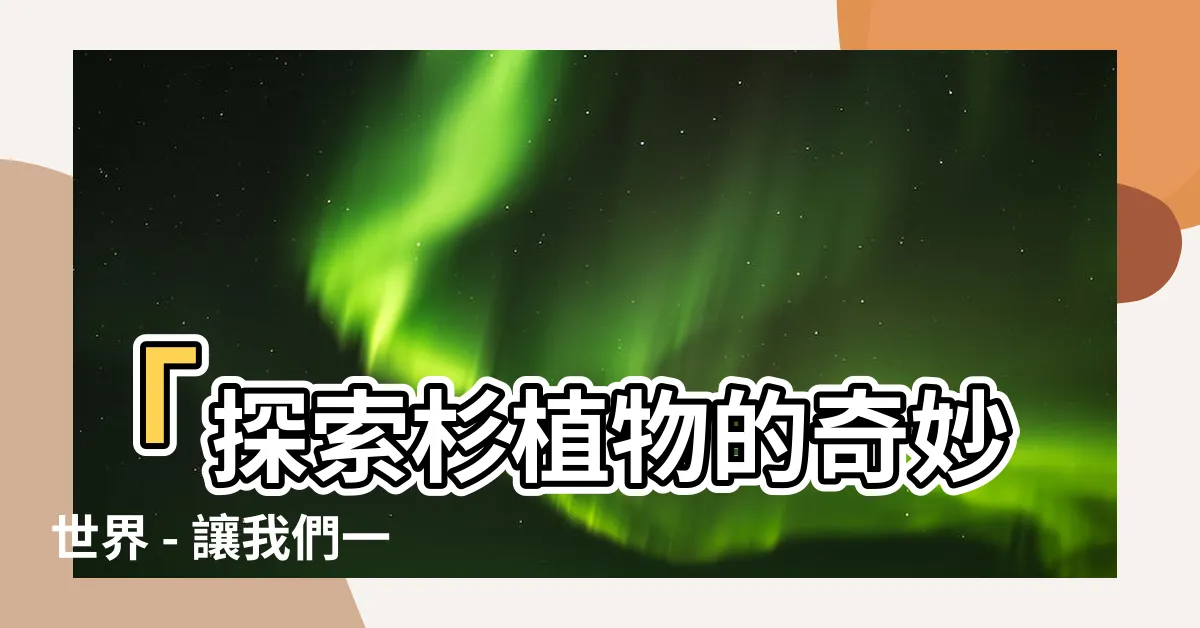 【杉 植物】「探索杉植物的奇妙世界 - 讓我們一起解密這種神秘的樹種」