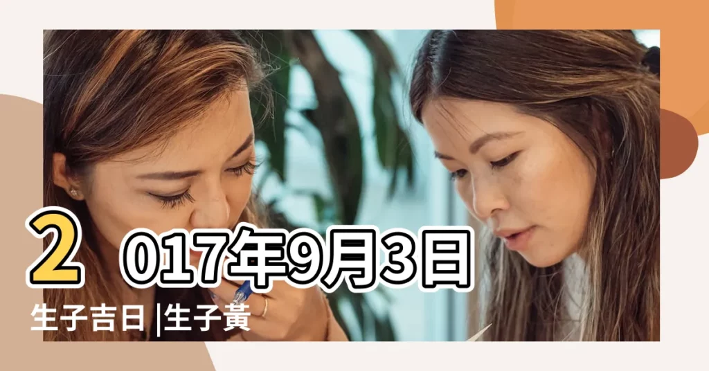 2017年9月3日生子吉日 |生子黃道吉日一覽表2017年 |陽曆2017年9月3日出生的女的命怎麼樣 |【2017年9月3號生孩子好嗎】