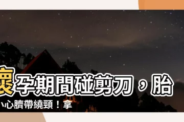 【懷孕 剪刀】懷孕期間碰剪刀，胎兒小心臍帶繞頸！拿剪刀的小秘密，孕婦必看