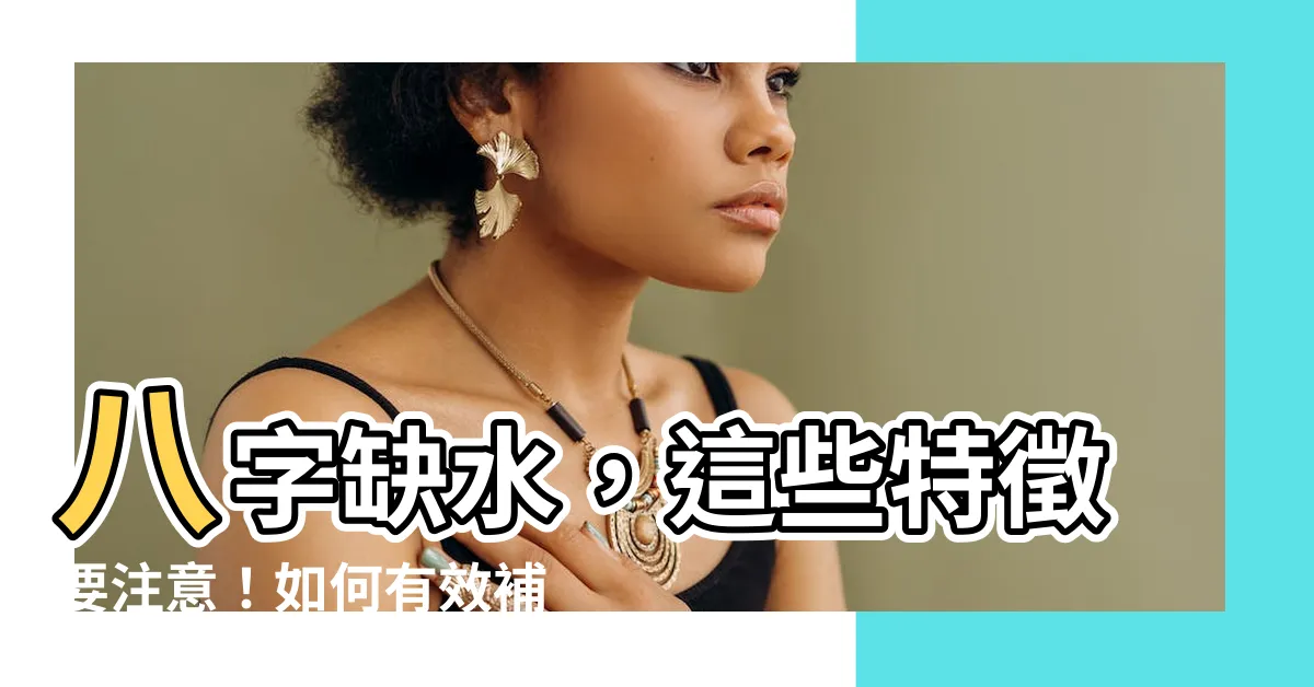 【八字缺水】八字缺水，這些特徵要注意！如何有效補充五行缺水？