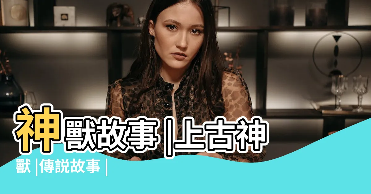 【饕餮故事】神獸故事 |上古神獸 |傳説故事 |