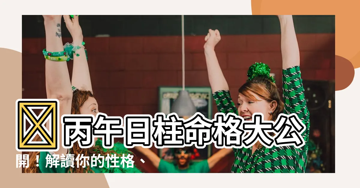 【丙午日】🔥丙午日柱命格大公開！解讀你的性格、命運！🔥