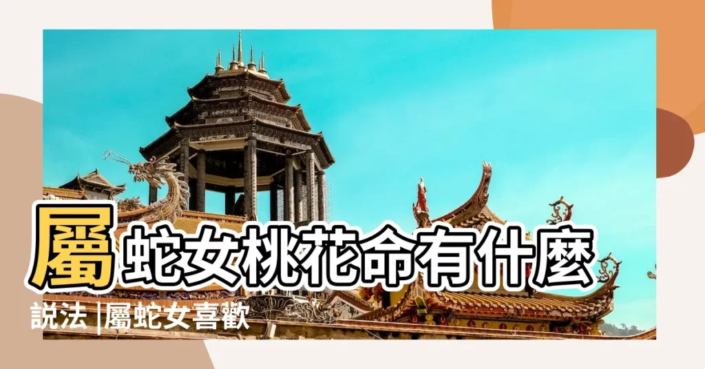 屬蛇女桃花命有什麼説法 |屬蛇女喜歡什麼類型的男人 |5生肖年底前桃花爆棚屬蛇透過親友能結識良緣 |【屬蛇的女人有桃花嗎】