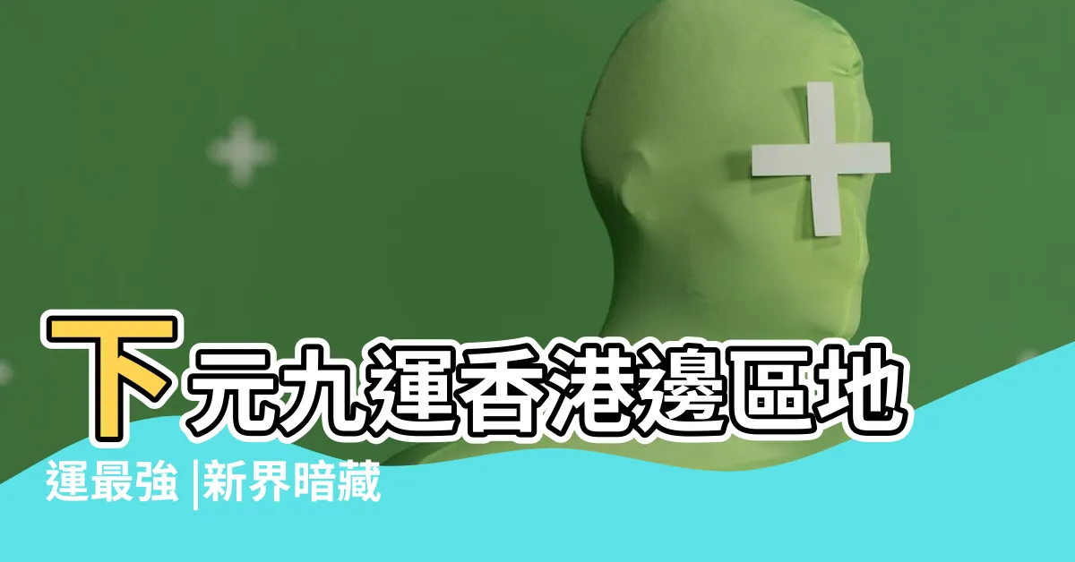 【九運香港旺區】下元九運香港邊區地運最強 |新界暗藏一個有錢人區 |下元九運香港邊區地運最強 |