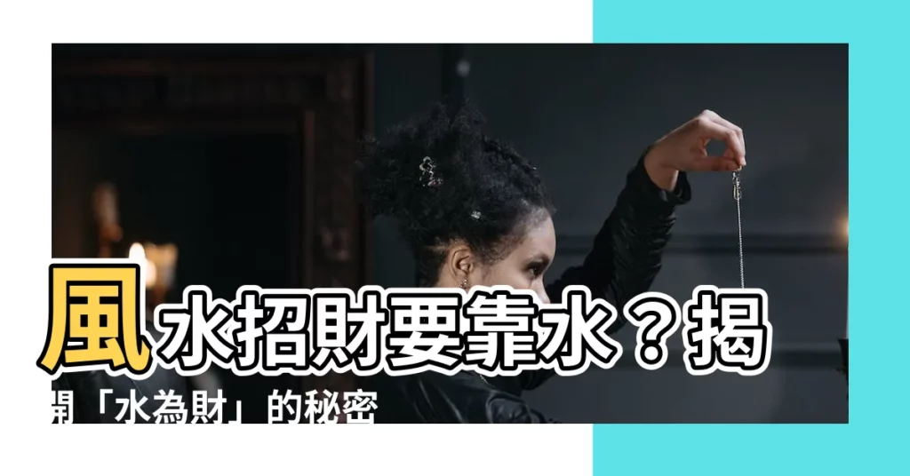 【風水 水】風水招財要靠水？揭開「水為財」的秘密