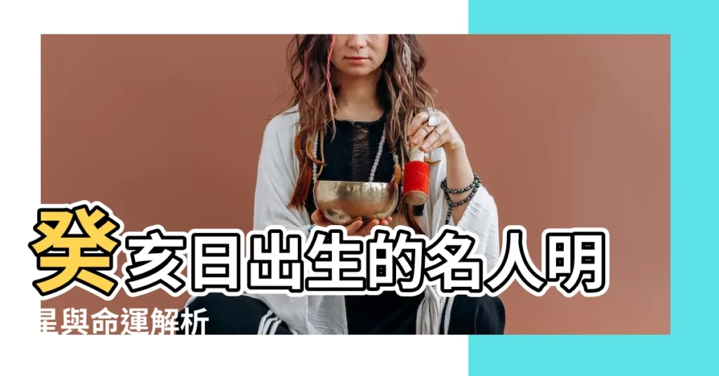 【癸亥日名人】癸亥日出生的名人明星與命運解析