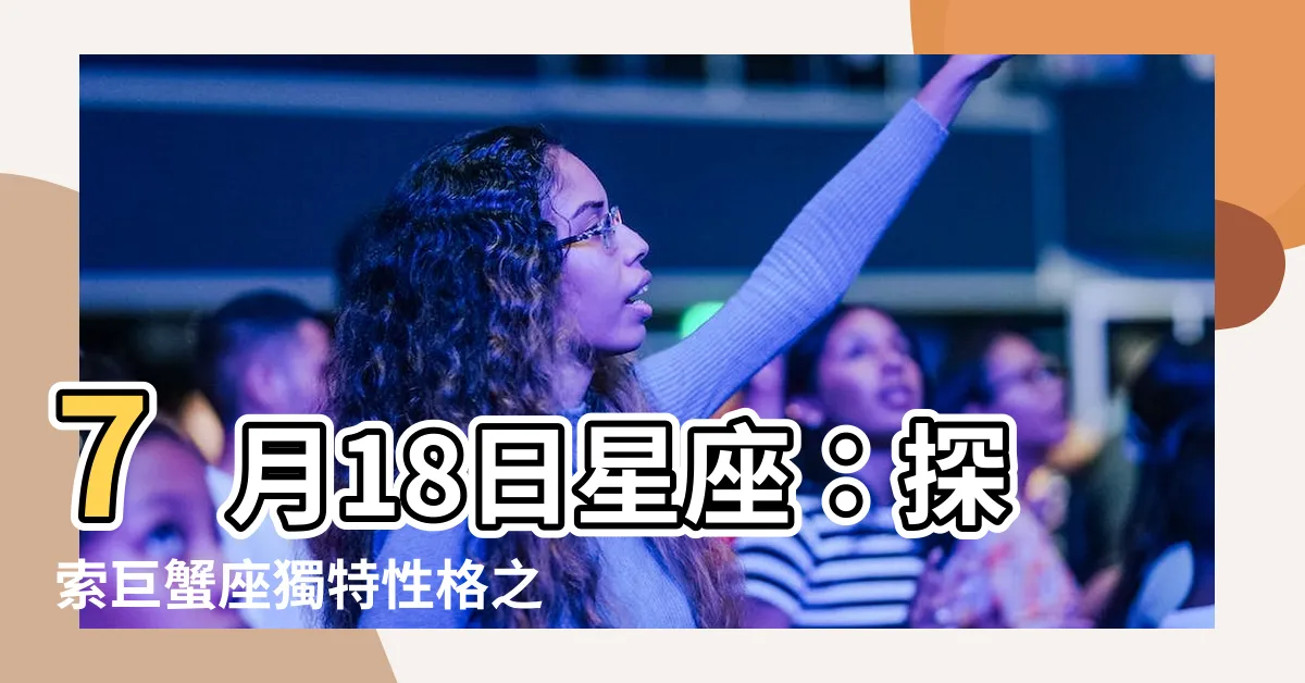 【7月18日星座】7月18日星座：探索巨蟹座獨特性格之謎