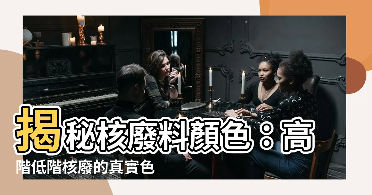 【核廢料顏色】揭秘核廢料顏色：高階低階核廢的真實色彩