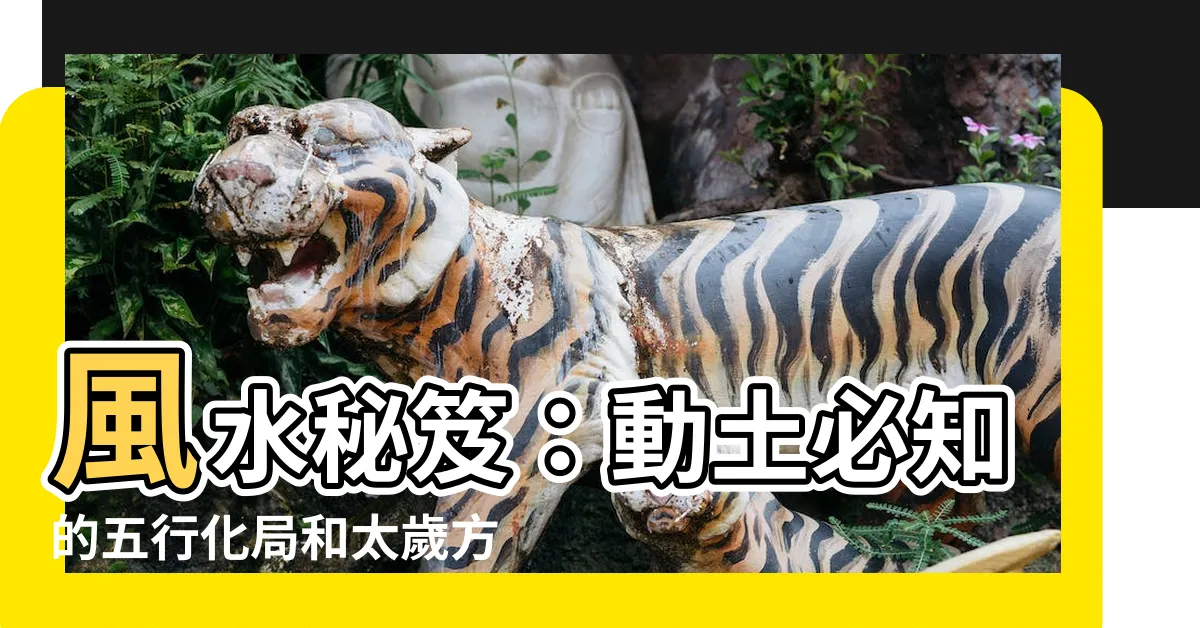 【動土 風水】風水秘笈：動土必知的五行化局和太歲方位