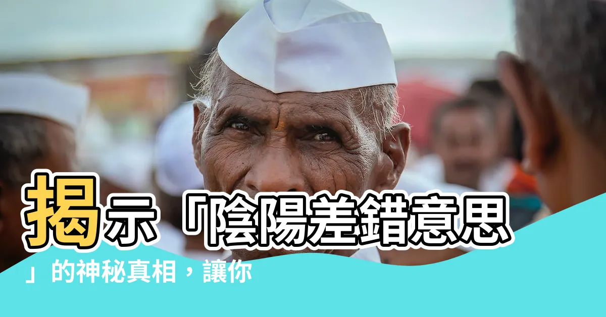 【陰陽差錯意思】揭示「陰陽差錯意思」的神秘真相，讓你瞬間閃耀智慧光芒！