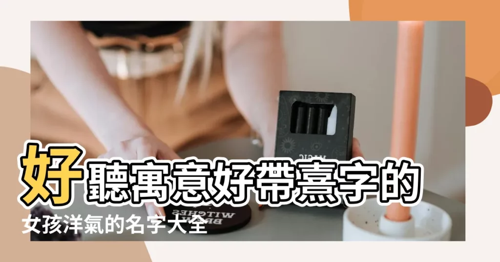 好聽寓意好帶熹字的女孩洋氣的名字大全 |帶熹字的女孩名字大全 |熹取名字的意思是什麼 |【熹 怎麼取名字】