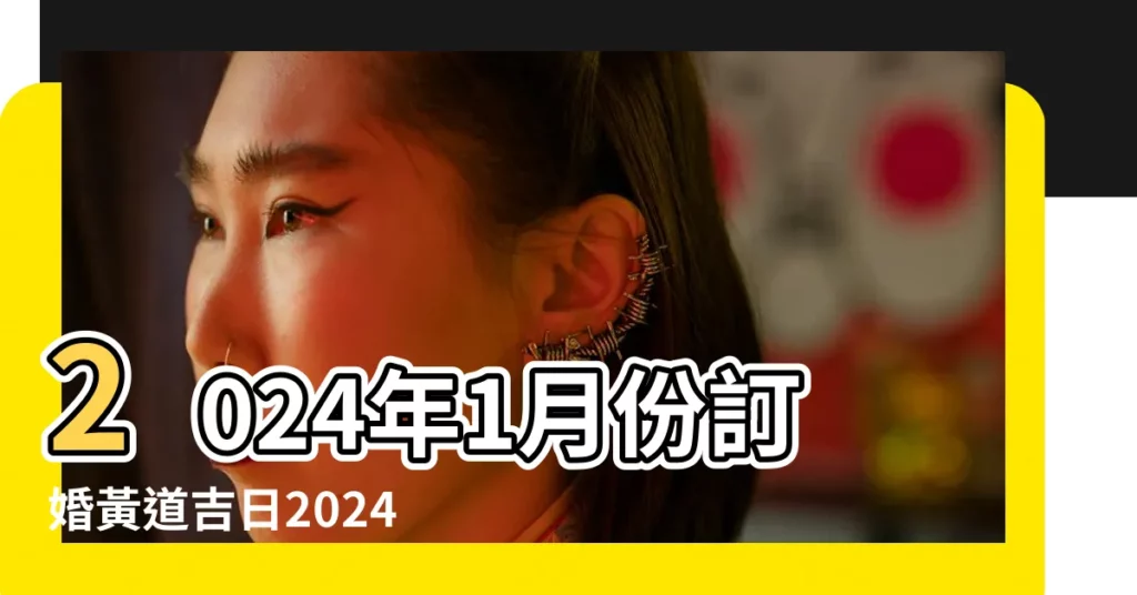2024年1月份訂婚黃道吉日2024年1月哪天訂婚最好 |2024年訂婚黃道吉日查詢表 |2024訂婚結婚好日子 |【適合訂婚的黃道吉日】