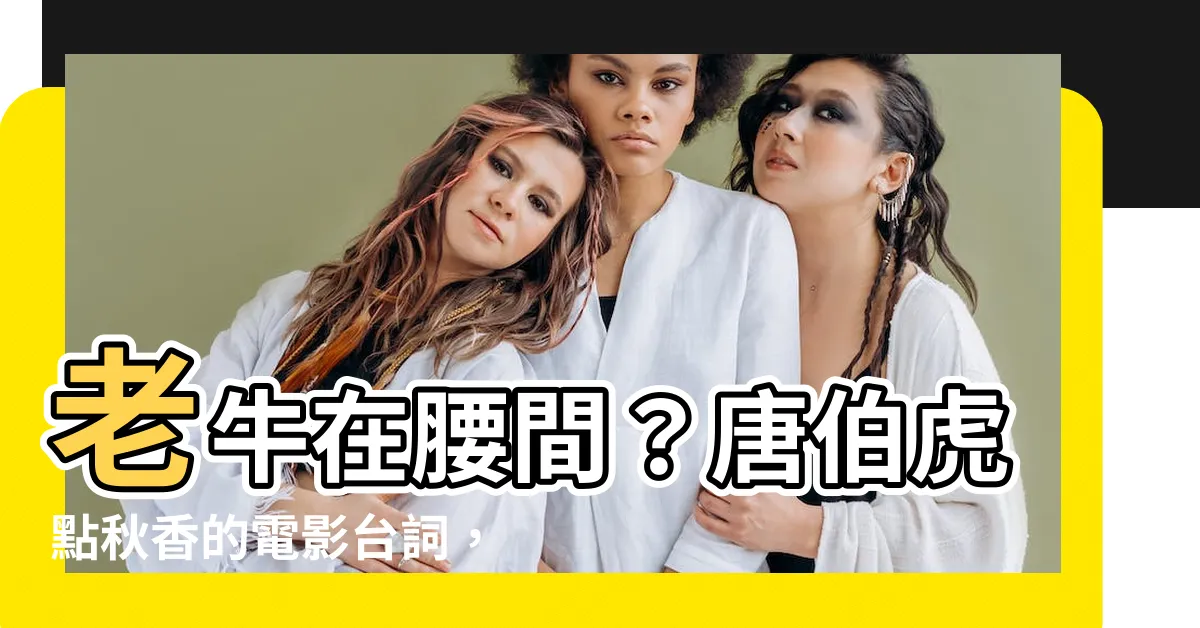 【左青龍 老牛在腰間】老牛在腰間？唐伯虎點秋香的電影台詞，原來是這個意思！