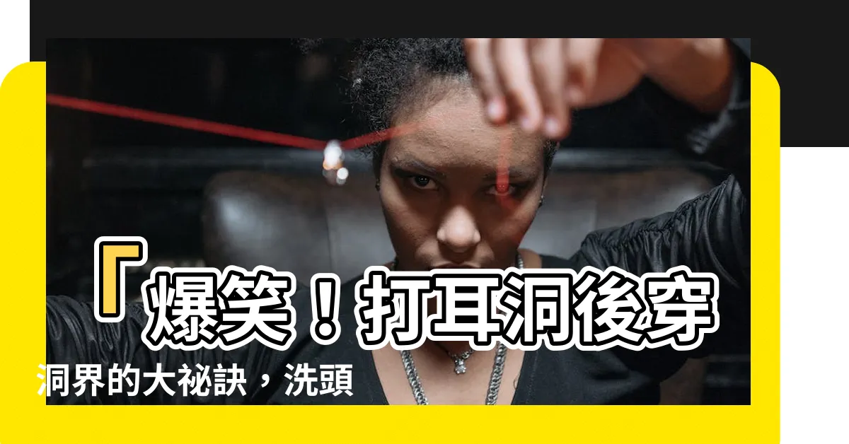 【打耳洞 洗頭】「爆笑！打耳洞後穿洞界的大秘訣，洗頭也超輕鬆！」