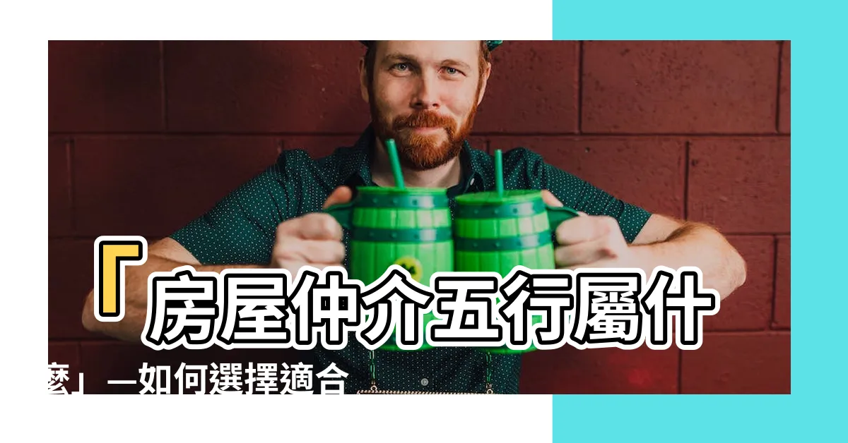 【房屋仲介五行屬什麼】「房屋仲介五行屬什麼」—如何選擇適合的房地產中介