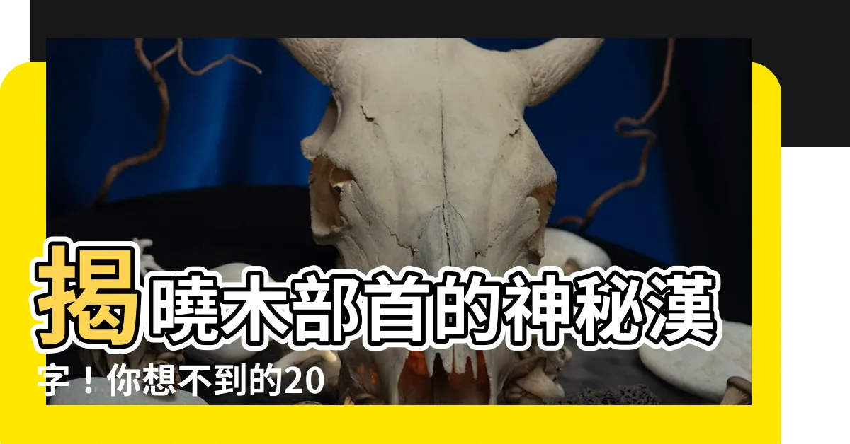 【木的部首有哪些字】揭曉木部首的神秘漢字！你想不到的20個字