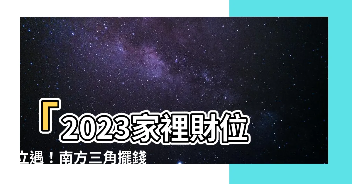 【家裡財位2023】「2023家裡財位立遇！南方三角擺錢術引發財富興旺！」