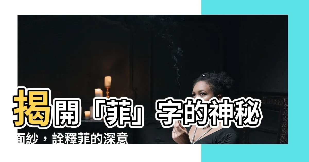 【菲的意思】揭開「菲」字的神秘面紗，詮釋菲的深意！