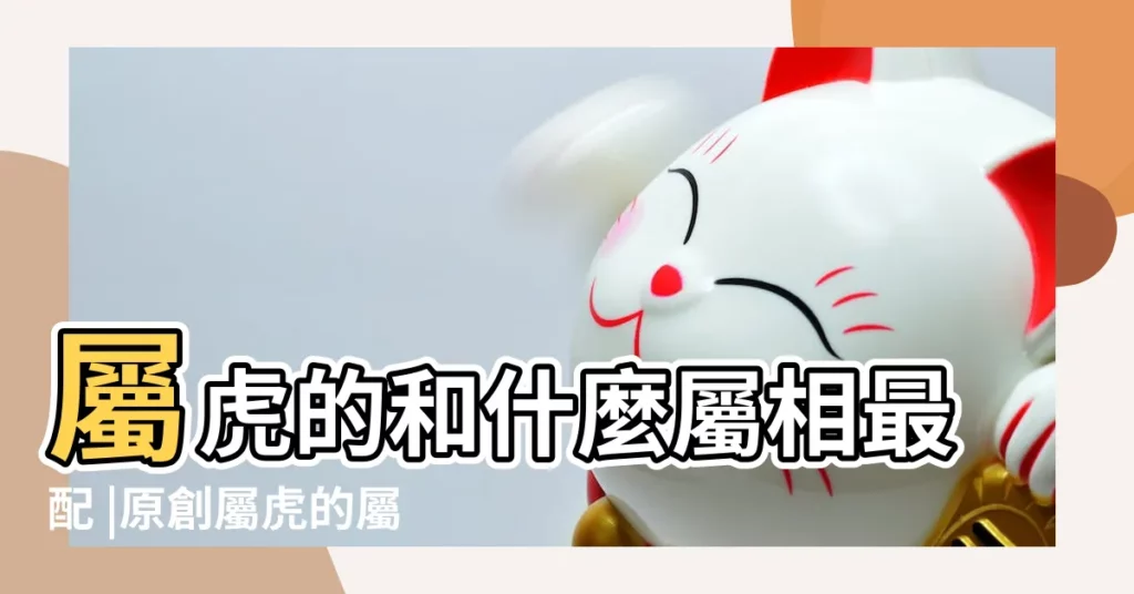屬虎的和什麼屬相最配 |原創屬虎的屬相婚配表屬虎婚配哪個屬相最好 |屬虎的最佳配偶 |【虎年生的人 婚姻和哪個生肖好】